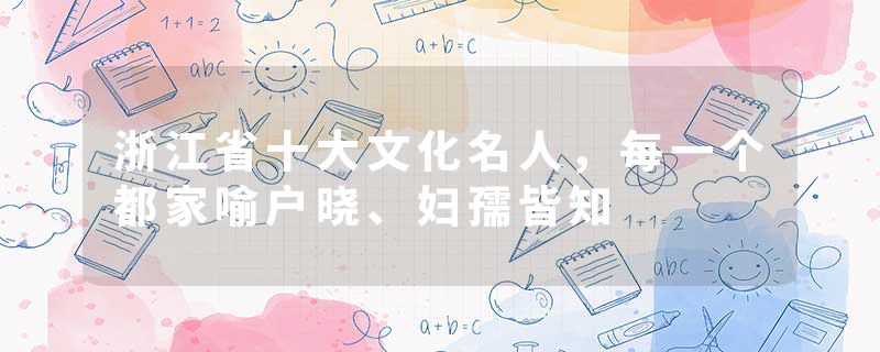 浙江省十大文化名人，每一个都家喻户晓、妇孺皆知