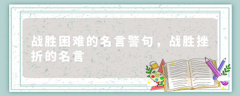 战胜困难的名言警句，战胜挫折的名言