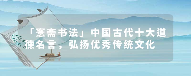 「愙斋书法」中国古代十大道德名言，弘扬优秀传统文化