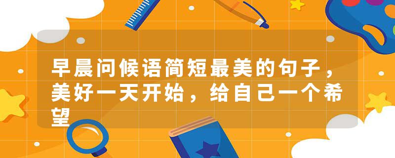 早晨问候语简短最美的句子，美好一天开始，给自己一个希望