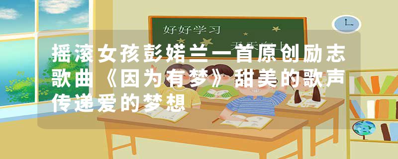 摇滚女孩彭婼兰一首原创励志歌曲《因为有梦》甜美的歌声传递爱的梦想