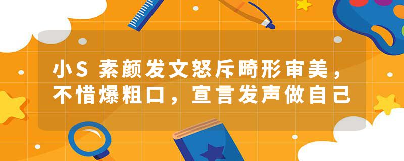 小S素颜发文怒斥畸形审美，不惜爆粗口，宣言发声做自己