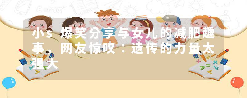 小s爆笑分享与女儿的减肥趣事，网友惊叹：遗传的力量太强大