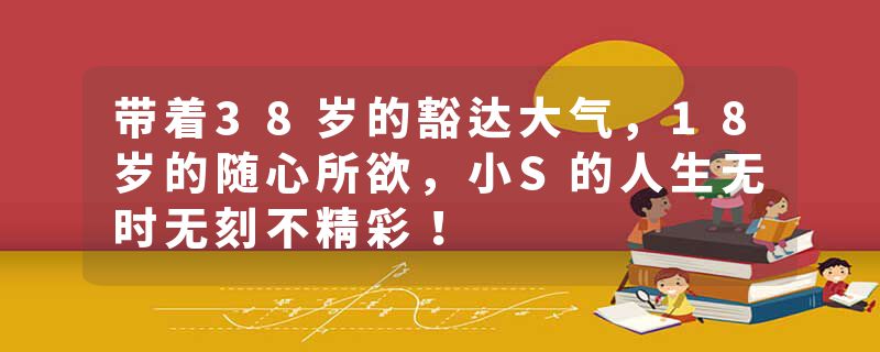 带着38岁的豁达大气，18岁的随心所欲，小S的人生无时无刻不精彩！