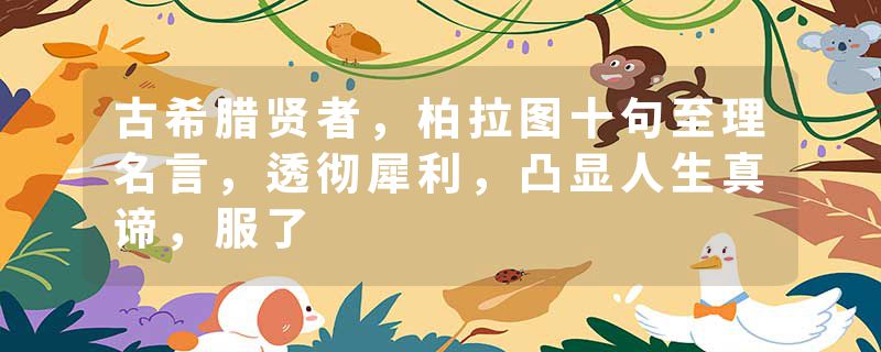 古希腊贤者，柏拉图十句至理名言，透彻犀利，凸显人生真谛，服了