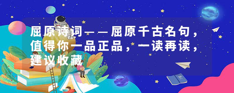 屈原诗词——屈原千古名句，值得你一品正品，一读再读，建议收藏