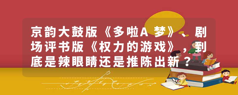 京韵大鼓版《多啦A梦》、剧场评书版《权力的游戏》，到底是辣眼睛还是推陈出新？