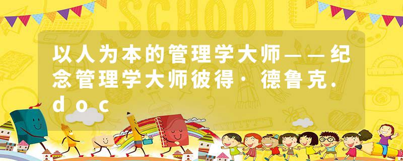 以人为本的管理学大师——纪念管理学大师彼得·德鲁克.doc