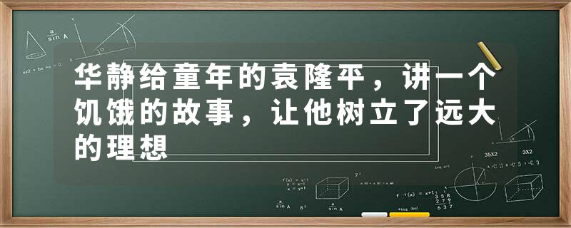 华静给童年的袁隆平，讲一个饥饿的故事，让他树立了远大的理想