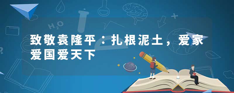 致敬袁隆平：扎根泥土，爱家爱国爱天下