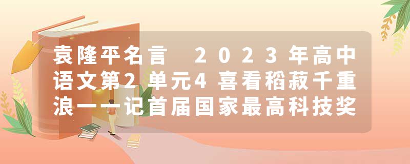 袁隆平名言 2023年高中语文第2单元4喜看稻菽千重浪一一记首届国家最高科技奖获得者袁隆平心