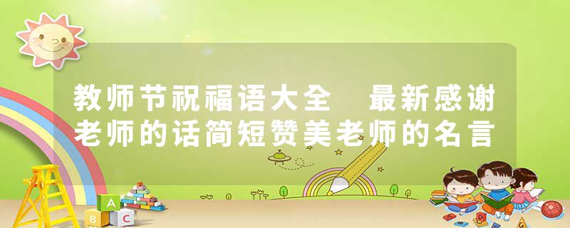 教师节祝福语大全 最新感谢老师的话简短赞美老师的名言