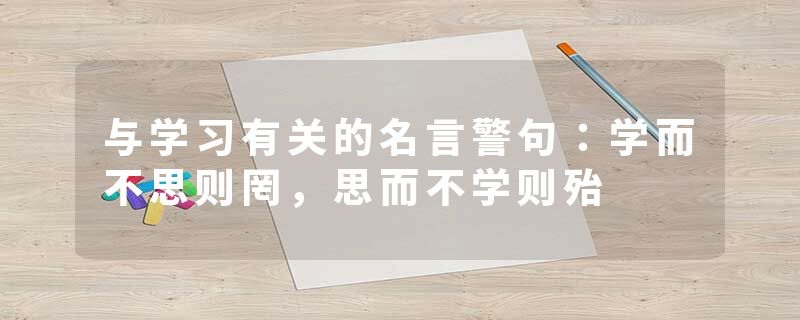 与学习有关的名言警句：学而不思则罔，思而不学则殆