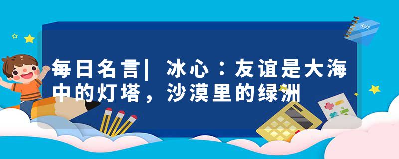 每日名言|冰心：友谊是大海中的灯塔，沙漠里的绿洲