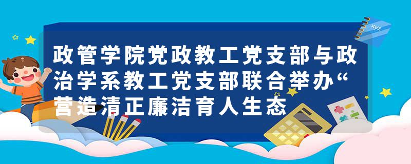 政管学院党政教工党支部与政治学系教工党支部联合举办“营造清正廉洁育人生态
