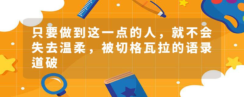 只要做到这一点的人，就不会失去温柔，被切格瓦拉的语录道破