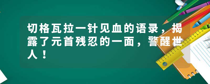切格瓦拉一针见血的语录，揭露了元首残忍的一面，警醒世人！