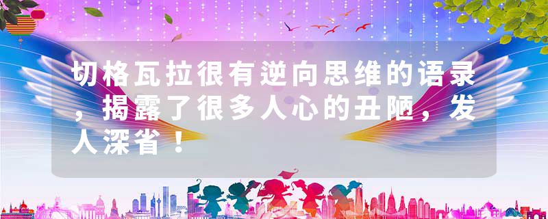 切格瓦拉很有逆向思维的语录，揭露了很多人心的丑陋，发人深省！