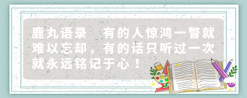 鹿丸语录 有的人惊鸿一瞥就难以忘却，有的话只听过一次就永远铭记于心！