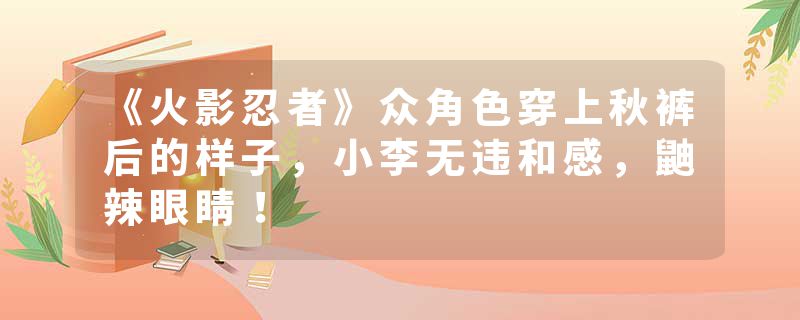 《火影忍者》众角色穿上秋裤后的样子，小李无违和感，鼬辣眼睛！