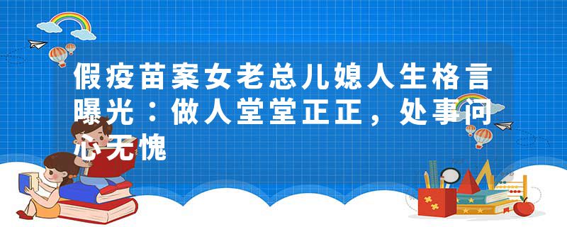 假疫苗案女老总儿媳人生格言曝光：做人堂堂正正，处事问心无愧