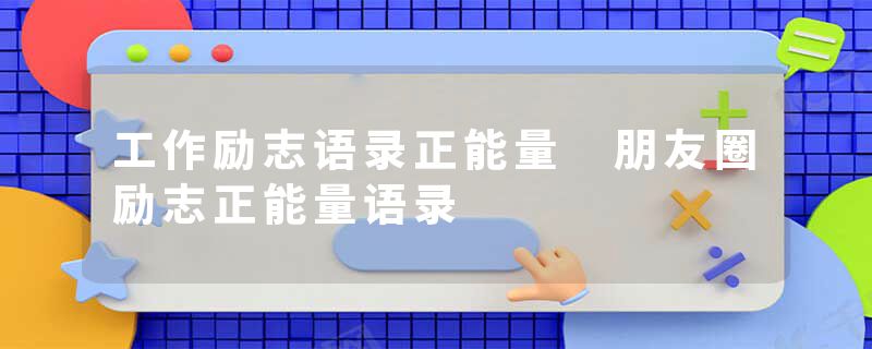 工作励志语录正能量 朋友圈励志正能量语录