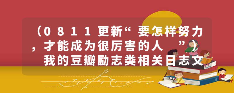 （0811更新“要怎样努力，才能成为很厉害的人 ”） 我的豆瓣励志类相关日志文章整理