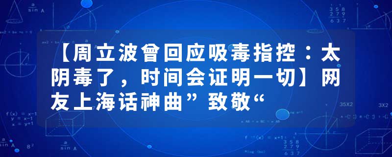 【周立波曾回应吸毒指控：太阴毒了，时间会证明一切】网友上海话神曲”致敬“
