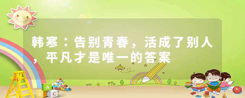 韩寒：告别青春，活成了别人，平凡才是唯一的答案