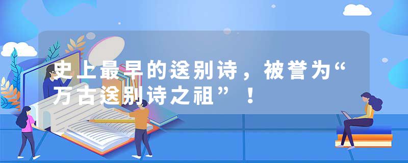 史上最早的送别诗，被誉为“万古送别诗之祖”！