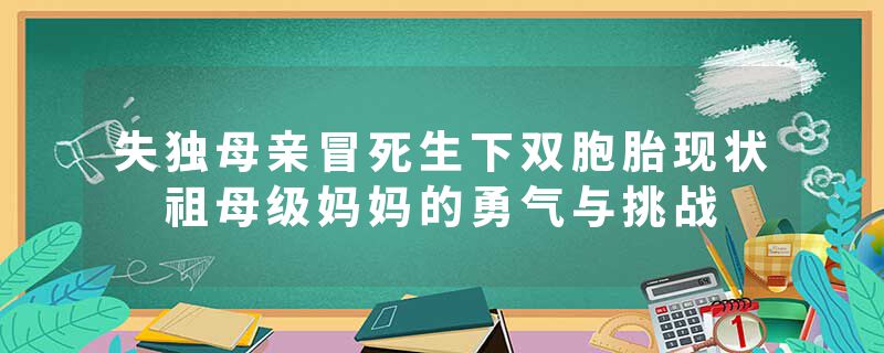 失独母亲冒死生下双胞胎现状 祖母级妈妈的勇气与挑战