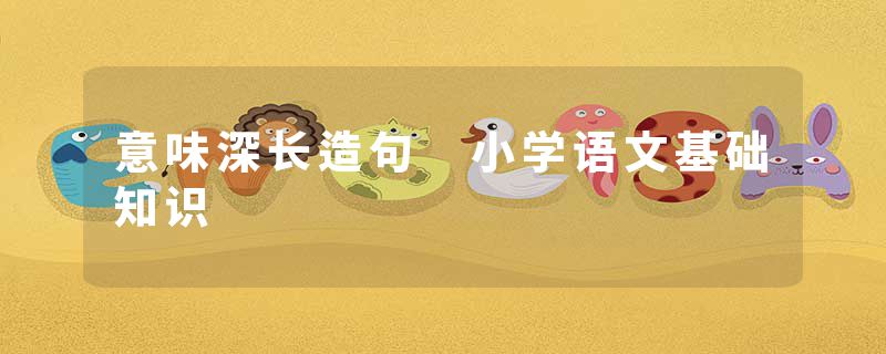 意味深长造句 小学语文基础知识