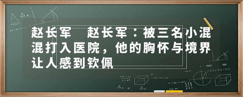 赵长军 赵长军：被三名小混混打入医院，他的胸怀与境界让人感到钦佩