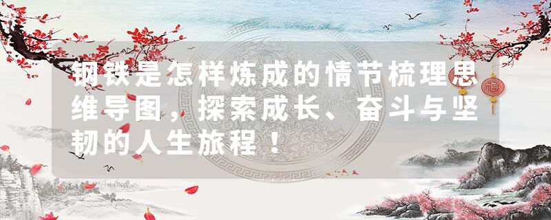 钢铁是怎样炼成的情节梳理思维导图，探索成长、奋斗与坚韧的人生旅程！