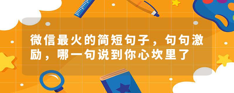 微信最火的简短句子，句句激励，哪一句说到你心坎里了