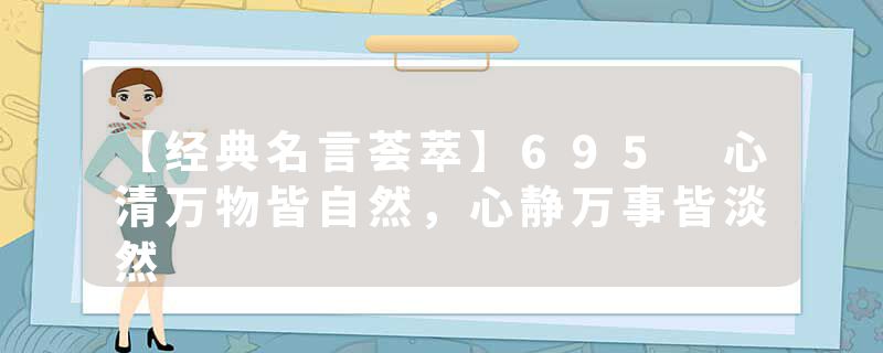 【经典名言荟萃】695 心清万物皆自然，心静万事皆淡然