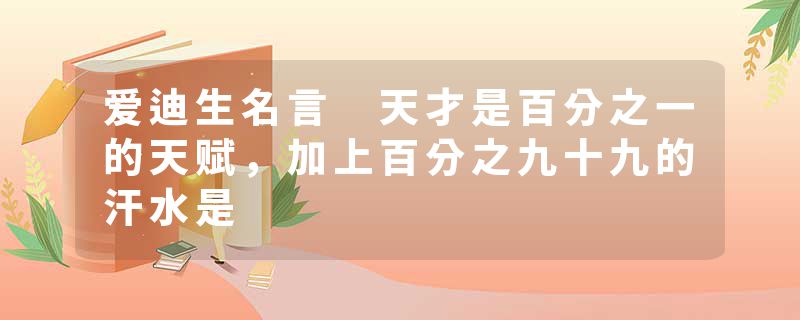 爱迪生名言 天才是百分之一的天赋，加上百分之九十九的汗水是