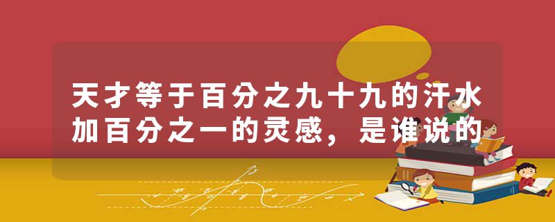 天才等于百分之九十九的汗水加百分之一的灵感,是谁说的