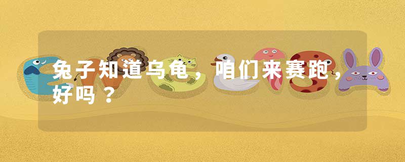 兔子知道乌龟,咱们来赛跑,好吗?