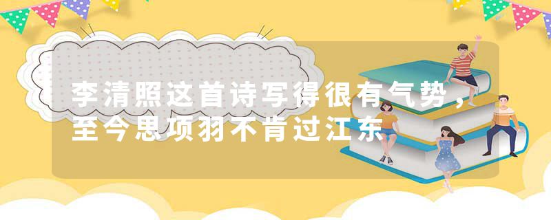 李清照这首诗写得很有气势，至今思项羽不肯过江东