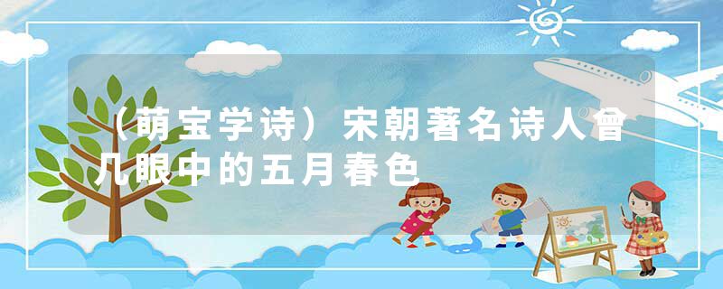 （萌宝学诗）宋朝著名诗人曾几眼中的五月春色