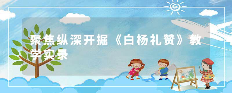 聚焦纵深开掘《白杨礼赞》教学实录