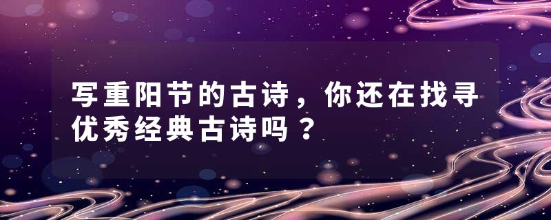 写重阳节的古诗，你还在找寻优秀经典古诗吗？