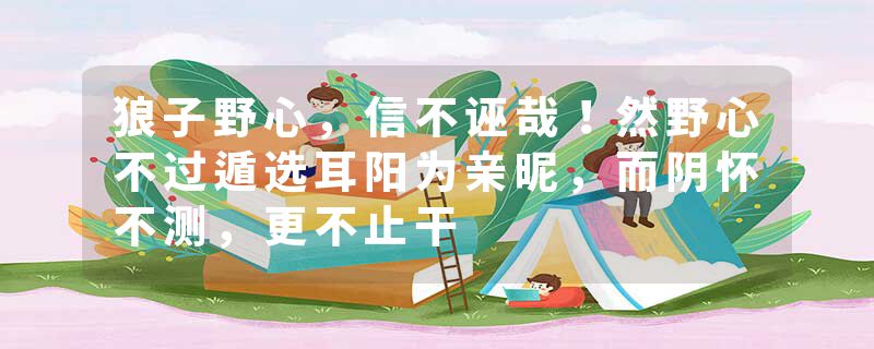 狼子野心，信不诬哉！然野心不过遁选耳阳为亲昵，而阴怀不测，更不止干