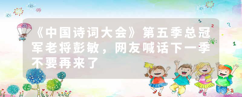 《中国诗词大会》第五季总冠军老将彭敏，网友喊话下一季不要再来了