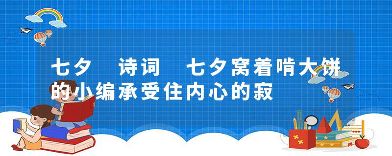 七夕 诗词 七夕窝着啃大饼的小编承受住内心的寂