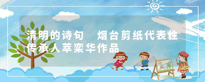 清明的诗句 烟台剪纸代表性传承人萃栾华作品