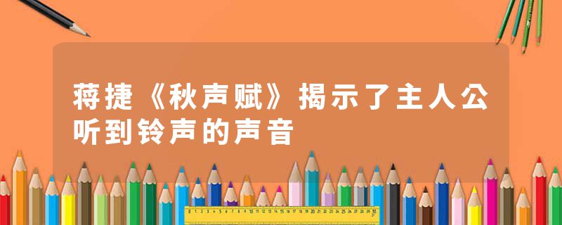 蒋捷《秋声赋》揭示了主人公听到铃声的声音