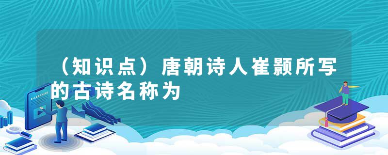 （知识点）唐朝诗人崔颢所写的古诗名称为