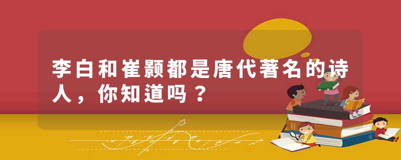 李白和崔颢都是唐代著名的诗人，你知道吗？